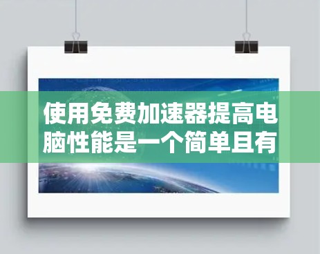 使用免费加速器提高电脑性能是一个简单且有效的方法,以下是详细的步骤指南 使用免费加速器提高电脑性能是一个简单且有效的方法,以下是详细的步骤指南