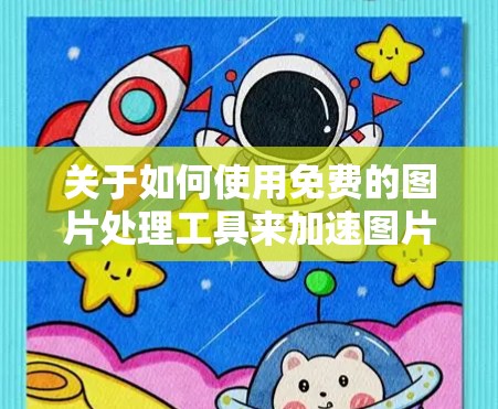 关于如何使用免费的图片处理工具来加速图片，以下是一些建议，希望能帮助你找到合适的工具