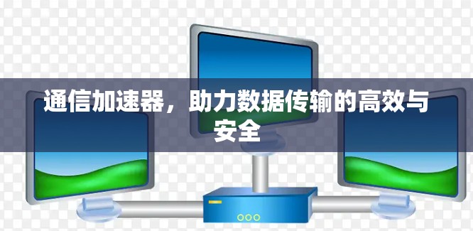 通信加速器,助力数据传输的高效与安全
