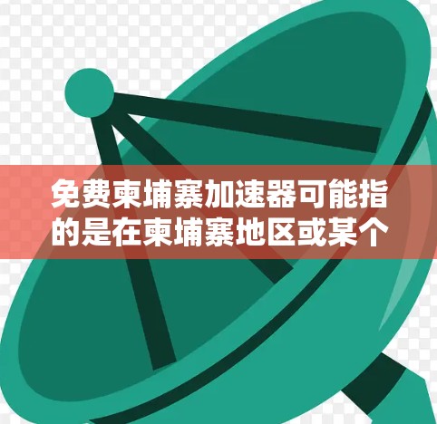 免费柬埔寨加速器可能指的是在柬埔寨地区或某个特定地区提供的一种免费的网络加速软件或服务。以下是一些可能的解释和建议