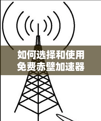 如何选择和使用免费赤壁加速器 如何选择和使用免费赤壁加速器