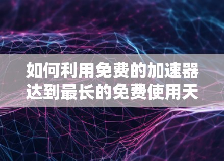 如何利用免费的加速器达到最长的免费使用天数