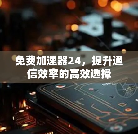 免费加速器24,提升通信效率的高效选择 免费加速器24,提升通信效率的高效选择