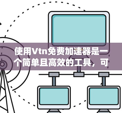 使用Vtn免费加速器是一个简单且高效的工具,可以帮助你加速大量网站访问,提升你的 browsing体验。以下是一个步骤指南