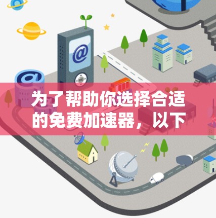 为了帮助你选择合适的免费加速器,以下是对三个推荐网站的比较和建议 为了帮助你选择合适的免费加速器,以下是对三个推荐网站的比较和建议