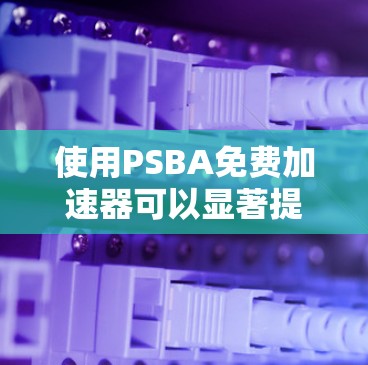 使用PSBA免费加速器可以显著提升网站的加载速度,尤其是在需要快速加载网页或服务的情况下。以下是详细的步骤指南
