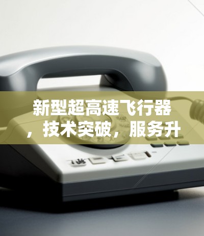 新型超高速飞行器,技术突破,服务升级,未来展望