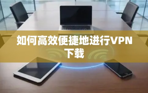 如何高效便捷地进行VPN下载