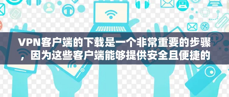 VPN客户端的下载是一个非常重要的步骤，因为这些客户端能够提供安全且便捷的VPN连接。以下是下载VPN客户端的步骤