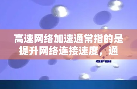 高速网络加速通常指的是提升网络连接速度，通常指通过加速器或设备来提高数据传输速度。以下是一些关于高速网络加速的常见问题和解释