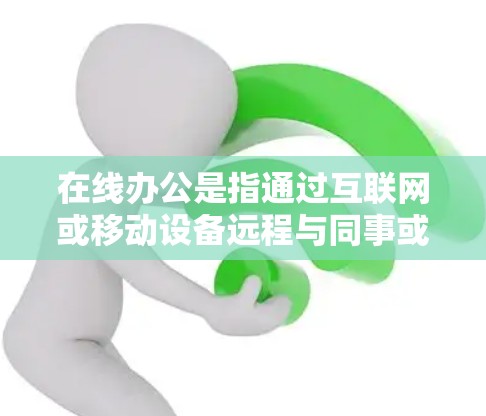 在线办公是指通过互联网或移动设备远程与同事或客户进行信息交流、协作和文件共享的办公方式。以下是关于在线办公的一些关键点
