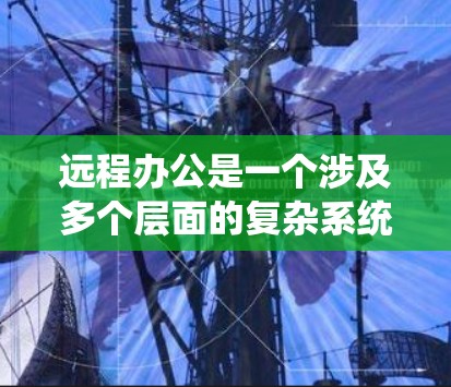 远程办公是一个涉及多个层面的复杂系统,涵盖员工、公司和安全。以下是关于远程办公的详细总结