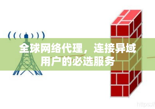 全球网络代理，连接异域用户的必选服务