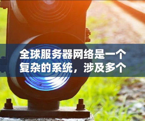 全球服务器网络是一个复杂的系统，涉及多个因素和区域。以下是对这一问题的详细分析