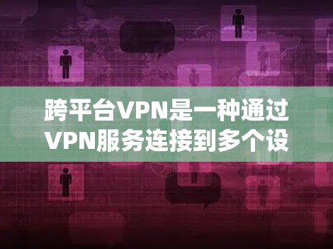跨平台VPN是一种通过VPN服务连接到多个设备之间的技术，允许从一个设备访问多个设备，包括手机、电脑和平板。以下是一个系统化的指南，帮助您实现跨平台VPN