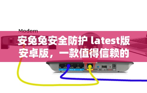 安兔兔安全防护 latest版安卓版，一款值得信赖的VPN选择