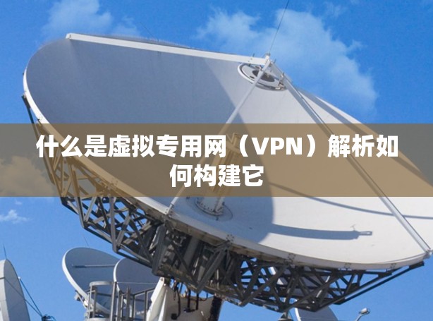 什么是虚拟专用网（VPN）解析如何构建它