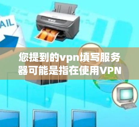 您提到的vpn填写服务器可能是指在使用VPN服务时填写服务器相关的信息。具体步骤可能如下