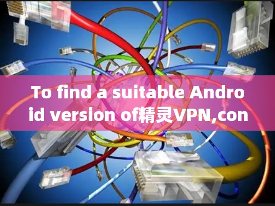 To find a suitable Android version of精灵VPN,consider the following steps: