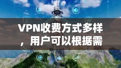 VPN收费方式多样，用户可以根据需求和预算选择合适的方案。以下是详细的总结