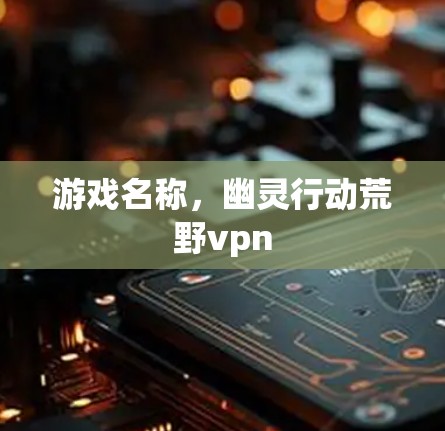 游戏名称,幽灵行动荒野vpn