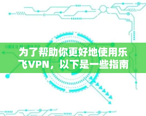 为了帮助你更好地使用乐飞VPN，以下是一些指南和建议